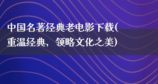 中国名著经典老电影下载(重温经典，领略文化之美)