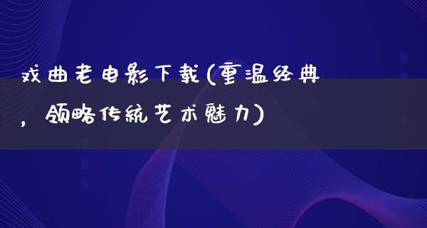 戏曲老电影下载(重温经典，领略传统艺术魅力)