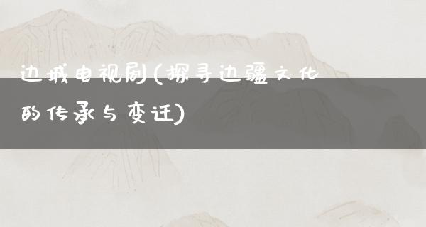 边城电视剧(探寻边疆文化的传承与变迁)