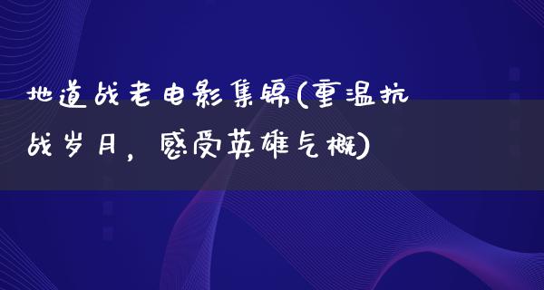 地道战老电影集锦(重温抗战岁月，感受英雄气概)