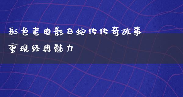 彩色老电影白蛇传传奇故事重现经典魅力