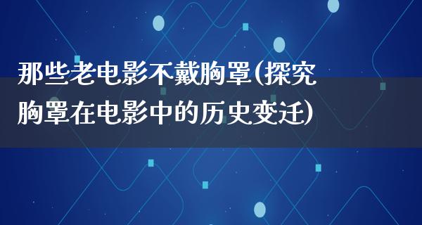 那些老电影不戴胸罩(探究胸罩在电影中的历史变迁)