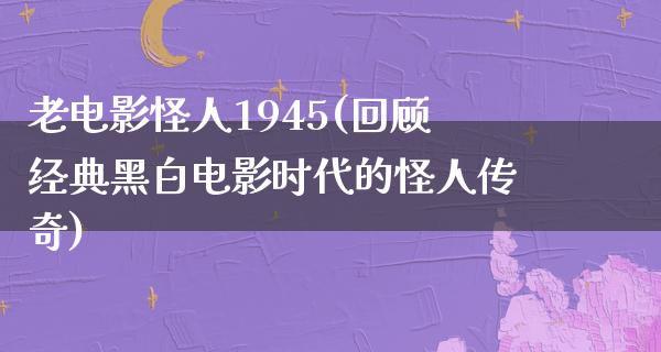 老电影怪人1945(回顾经典黑白电影时代的怪人传奇)