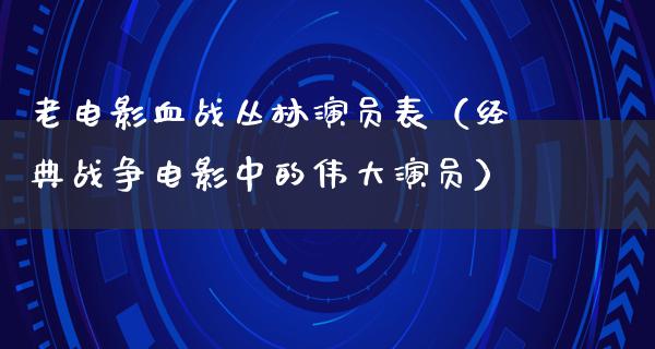 老电影血战丛林演员表（经典战争电影中的伟大演员）