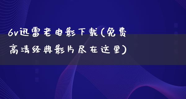 6v迅雷老电影下载(免费高清经典影片尽在这里)