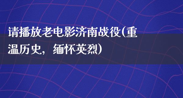 请播放老电影济南战役(重温历史，缅怀英烈)