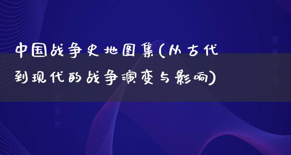 中国战争史地图集(从古代到现代的战争演变与影响)