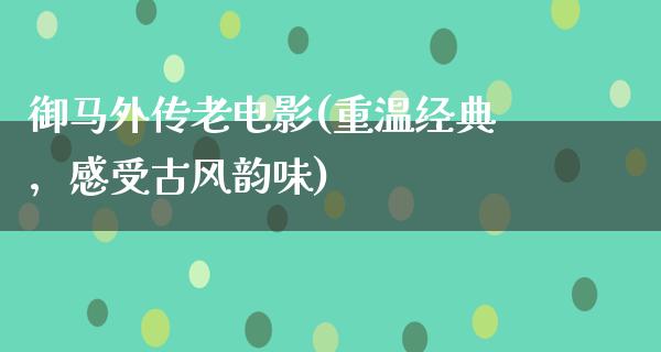 御马外传老电影(重温经典，感受古风韵味)