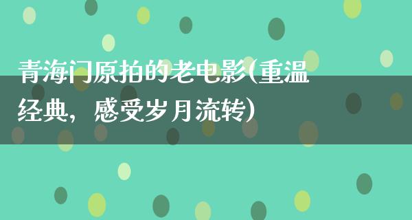 青海门原拍的老电影(重温经典，感受岁月流转)