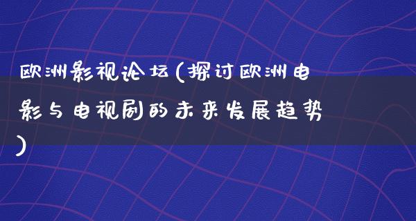 欧洲影视论坛(探讨欧洲电影与电视剧的未来发展趋势)