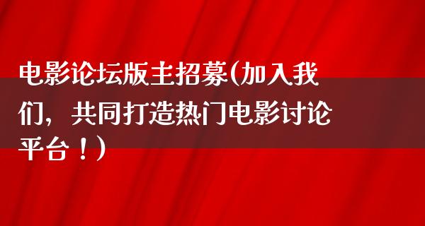 电影论坛版主招募(加入我们，共同打造热门电影讨论平台！)