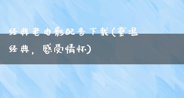 经典老电影配音下载(重温经典，感受情怀)