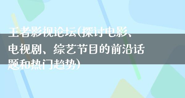 王者影视论坛(探讨电影、电视剧、综艺节目的前沿话题和热门趋势)