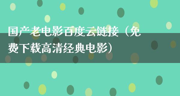 国产老电影百度云链接（免费下载高清经典电影）