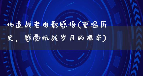 地道战老电影感悟(重温历史，感受抗战岁月的艰辛)