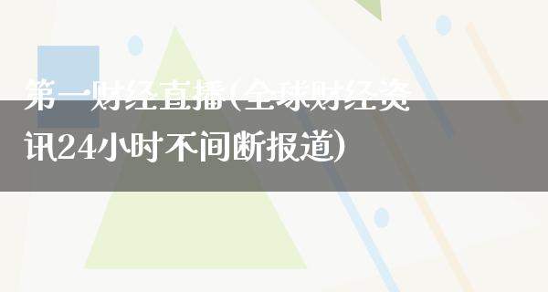 第一财经直播(全球财经资讯24小时不间断报道)