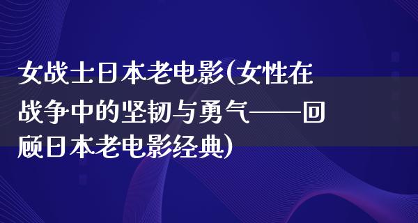 女战士日本老电影(女性在战争中的坚韧与勇气——回顾日本老电影经典)