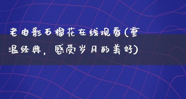 老电影石榴花在线观看(重温经典，感受岁月的美好)