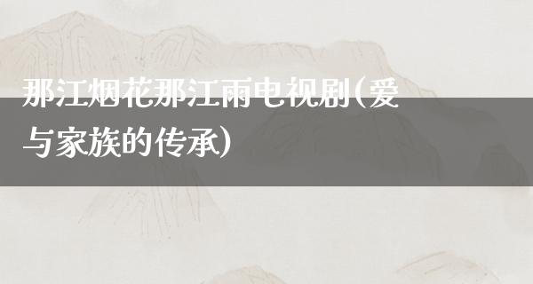 那江烟花那江雨电视剧(爱与家族的传承)