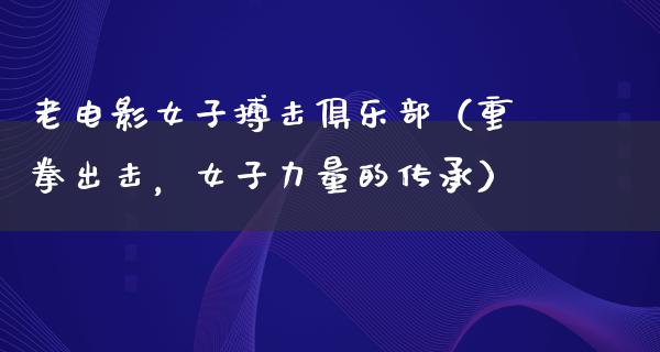 老电影女子搏击俱乐部（重拳出击，女子力量的传承）