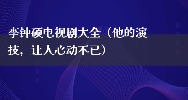 李钟硕电视剧大全（他的演技，让人心动不已）