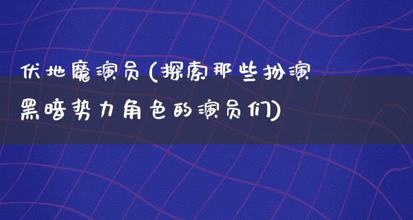 伏地魔演员(探索那些扮演黑暗势力角色的演员们)