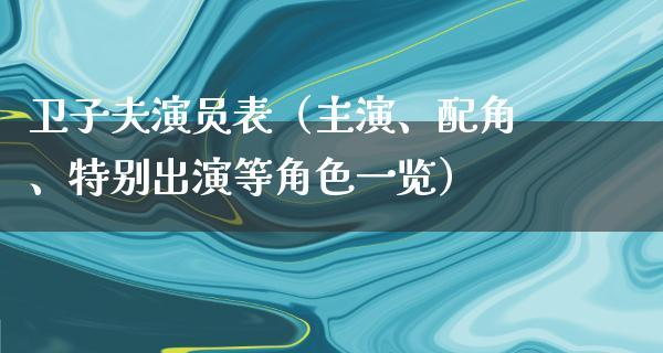 卫子夫演员表（主演、配角、特别出演等角色一览）