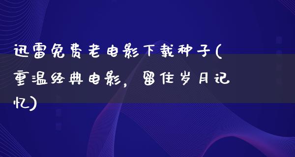 迅雷免费老电影下载种子(重温经典电影，留住岁月记忆)