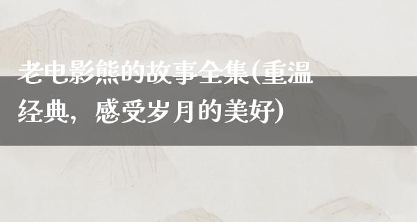 老电影熊的故事全集(重温经典，感受岁月的美好)