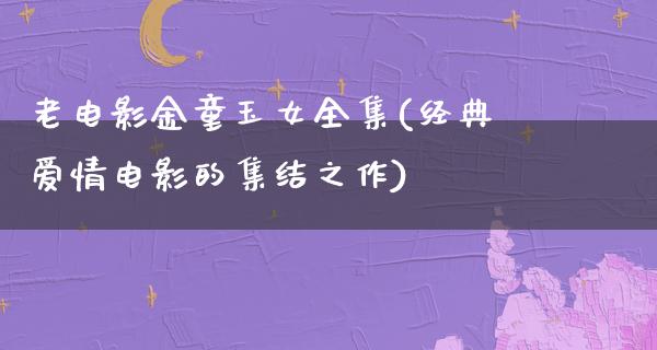 老电影金童玉女全集(经典爱情电影的集结之作)