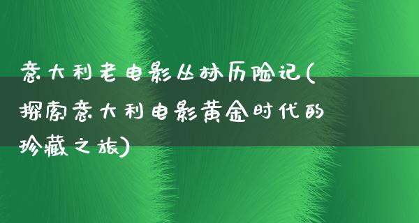 意大利老电影丛林历险记(探索意大利电影黄金时代的珍藏之旅)