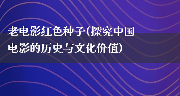 老电影红色种子(探究中国电影的历史与文化价值)