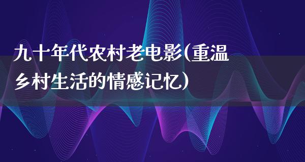 九十年代农村老电影(重温乡村生活的情感记忆)