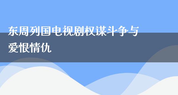 东周列国电视剧权谋斗争与爱恨情仇