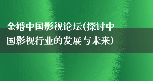 金婚中国影视论坛(探讨中国影视行业的发展与未来)